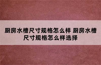 厨房水槽尺寸规格怎么样 厨房水槽尺寸规格怎么样选择